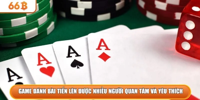 Game đánh bài tiến lên được nhiều người quan tâm và yêu thích