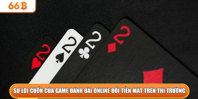 Sự lôi cuốn của game đánh bài online đổi tiền mặt trên thị trường